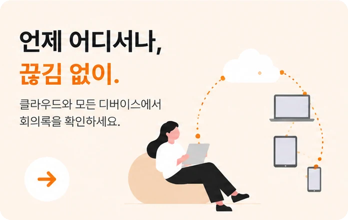 언제 어디서나, 끊김 없이. 클라우드와 모든 디바이스에서 회의록을 확인하세요.